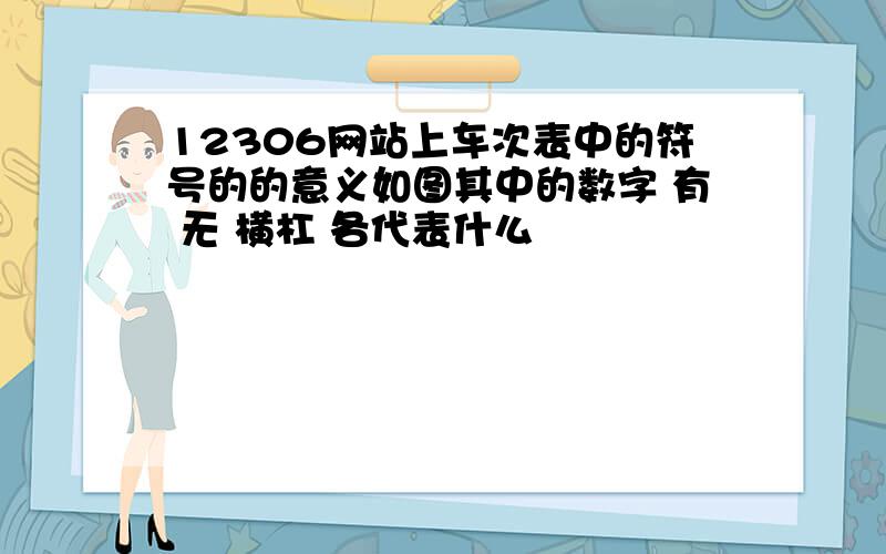 12306网站上车次表中的符号的的意义如图其中的数字 有 无 横杠 各代表什么