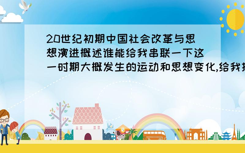 20世纪初期中国社会改革与思想演进概述谁能给我串联一下这一时期大概发生的运动和思想变化,给我提供些写论文的材料,不要复制粘贴的,长篇大论就算了.