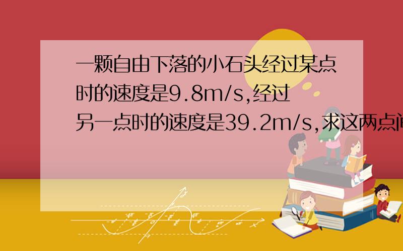 一颗自由下落的小石头经过某点时的速度是9.8m/s,经过另一点时的速度是39.2m/s,求这两点间的距离和经过这段距离所用的时间.