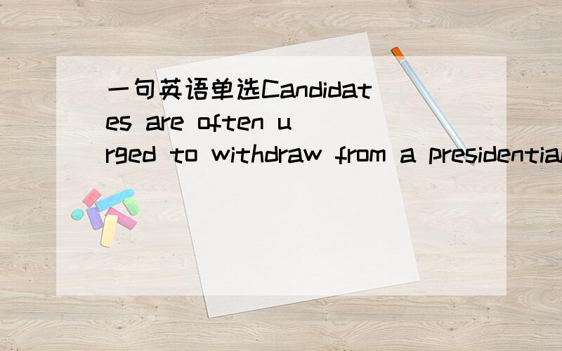 一句英语单选Candidates are often urged to withdraw from a presidential race after they lose several primary elections这里面是把withdraw from 代替为下面选项的同义词 A denounce B quit C change allegiances in D abstain from 这里