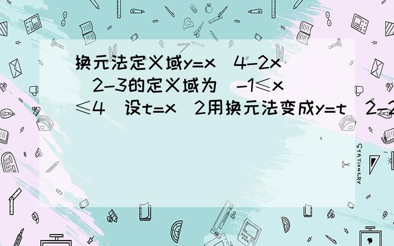 换元法定义域y=x^4-2x^2-3的定义域为（-1≤x≤4）设t=x^2用换元法变成y=t^2-2t+3那定义域变成多少啦