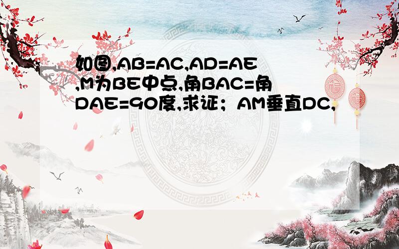 如图,AB=AC,AD=AE,M为BE中点,角BAC=角DAE=90度,求证；AM垂直DC,