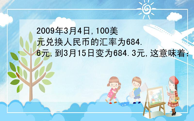 2009年3月4日,100美元兑换人民币的汇率为684.6元,到3月15日变为684.3元,这意味着：人民币汇率上升\下降?