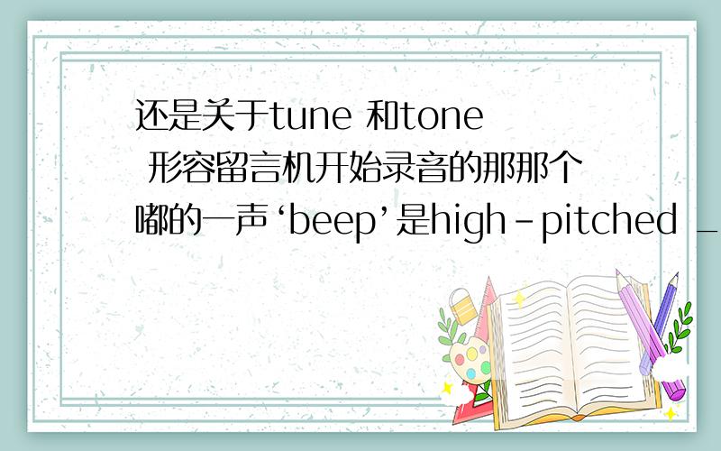 还是关于tune 和tone 形容留言机开始录音的那那个嘟的一声‘beep’是high-pitched ____的时候用noise,tune,还是tone?为什么?