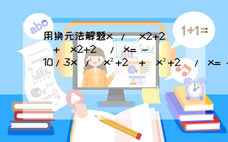 用换元法解题x /（x2+2）+（x2+2）/ x= -10/3x /（x²+2）+（x²+2）/ x= -10/3