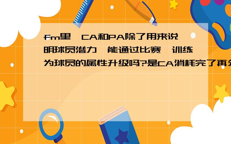 fm里,CA和PA除了用来说明球员潜力,能通过比赛、训练为球员的属性升级吗?是CA消耗完了再分PA吗?从低...fm里,CA和PA除了用来说明球员潜力,能通过比赛、训练为球员的属性升级吗?是CA消耗完了再