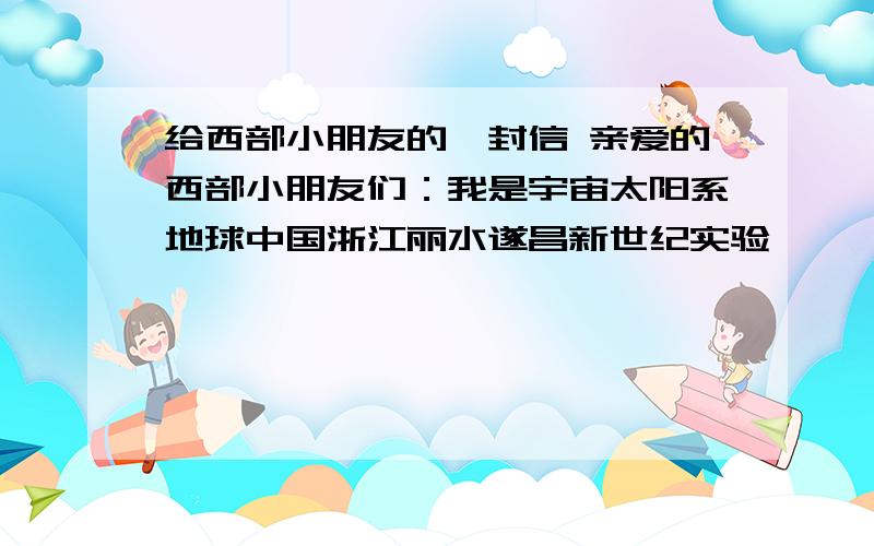 给西部小朋友的一封信 亲爱的西部小朋友们：我是宇宙太阳系地球中国浙江丽水遂昌新世纪实验