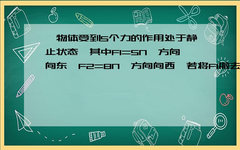 一物体受到5个力的作用处于静止状态,其中F1=5N,方向向东,F2=8N,方向向西,若将F1撤去,则物体所受合力的大小和方向是?..