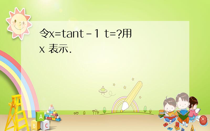 令x=tant-1 t=?用x 表示.