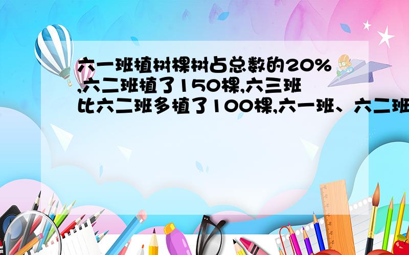 六一班植树棵树占总数的20%,六二班植了150棵,六三班比六二班多植了100棵,六一班、六二班刚好植了总数的一半.求六年级三个班一共植了多少棵树?