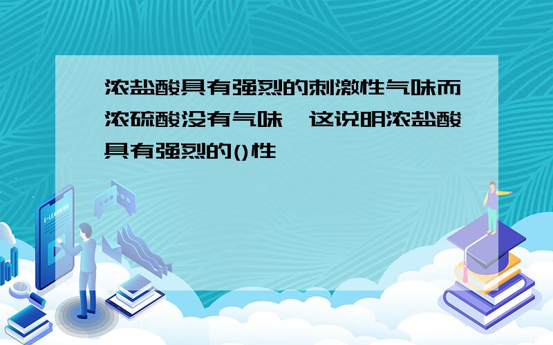 浓盐酸具有强烈的刺激性气味而浓硫酸没有气味,这说明浓盐酸具有强烈的()性