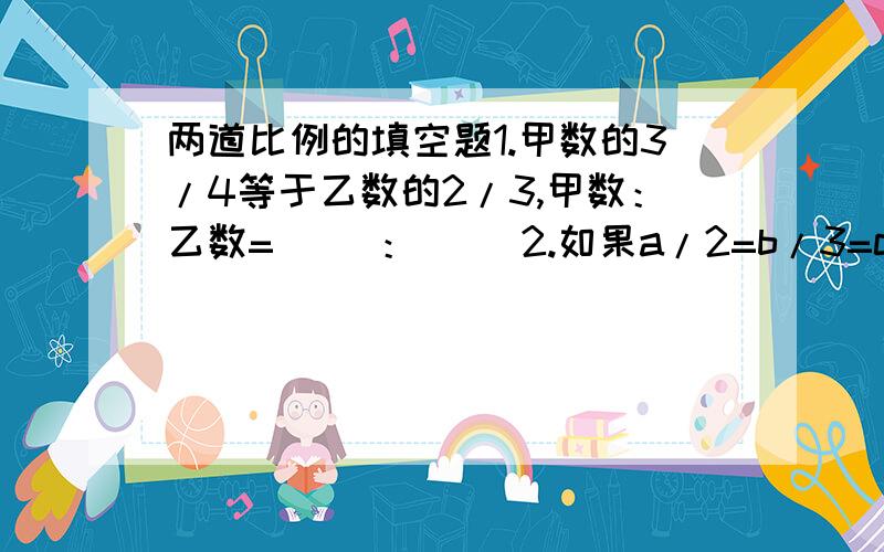 两道比例的填空题1.甲数的3/4等于乙数的2/3,甲数：乙数=（ ）：（ ）2.如果a/2=b/3=c/5=d/7,那么a:b=( ):( ) d:a=( ):( )c:d=( ):( ) c:a=( ):( )