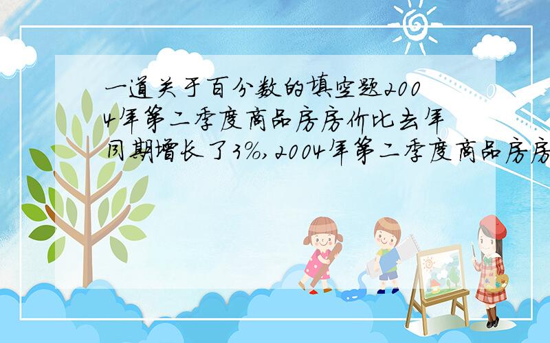 一道关于百分数的填空题2004年第二季度商品房房价比去年同期增长了3%,2004年第二季度商品房房价是去年同期的( ）％