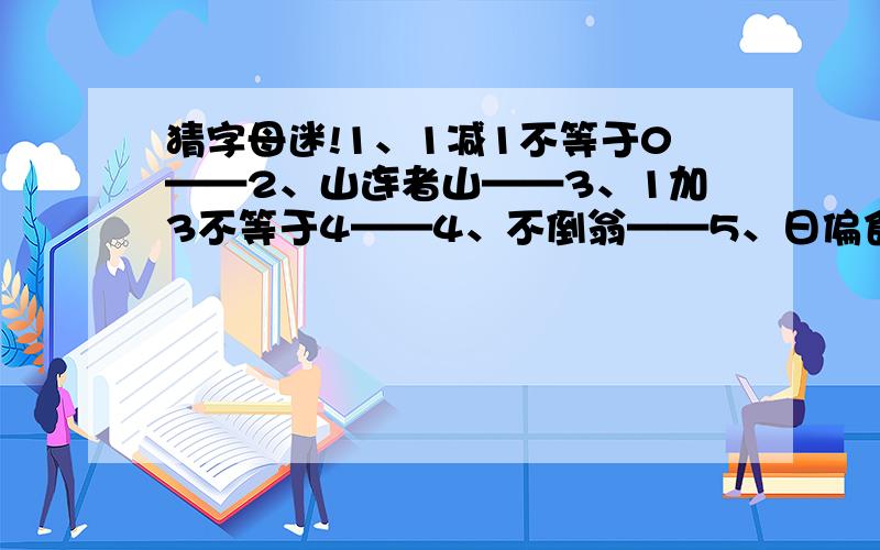 猜字母迷!1、1减1不等于0——2、山连者山——3、1加3不等于4——4、不倒翁——5、日偏食——6、独脚台——7、双峰倒影——8、一把椅子——9、弯弯的月亮——10、钓鱼钩——