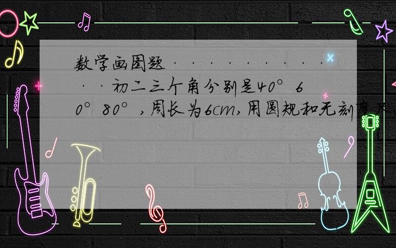 数学画图题···········初二三个角分别是40°60°80°,周长为6cm,用圆规和无刻度尺画图,kuaiya