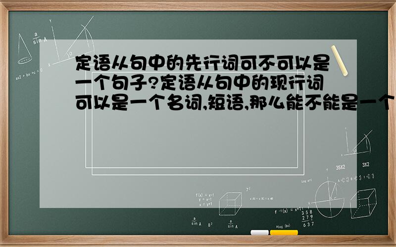 定语从句中的先行词可不可以是一个句子?定语从句中的现行词可以是一个名词,短语,那么能不能是一个句子?就是用定语从句去修饰名词性从句