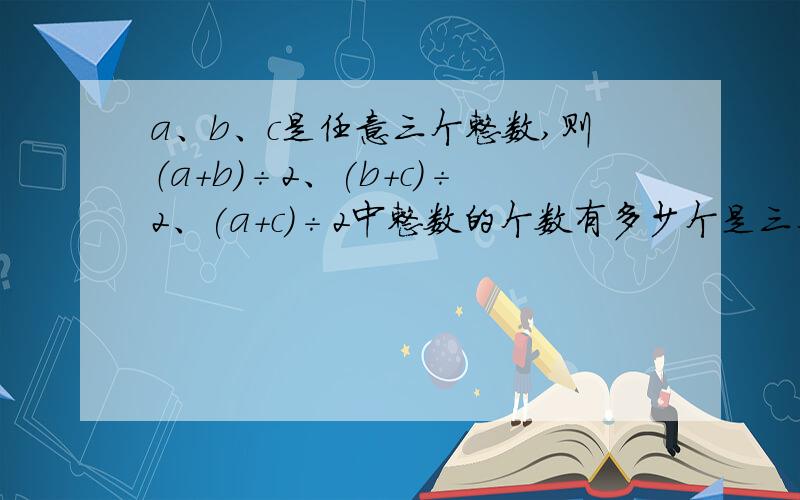 a、b、c是任意三个整数,则（a+b)÷2、(b+c)÷2、(a+c)÷2中整数的个数有多少个是三个还是至少一个