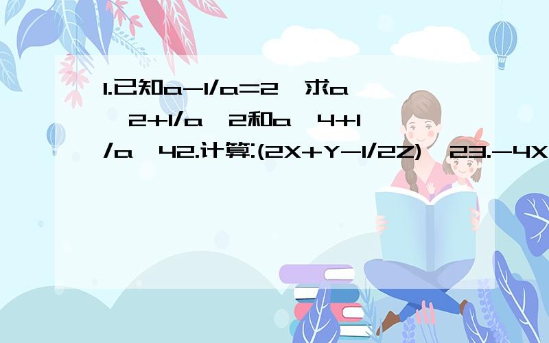 1.已知a-1/a=2,求a^2+1/a^2和a^4+1/a^42.计算:(2X+Y-1/2Z)^23.-4X^2N-6X^4N=_____(2+3X^2N)因式分解,因式分解,我烦死了.看都难看了,麻烦各位自己列个式子吧,要+分的就说声.