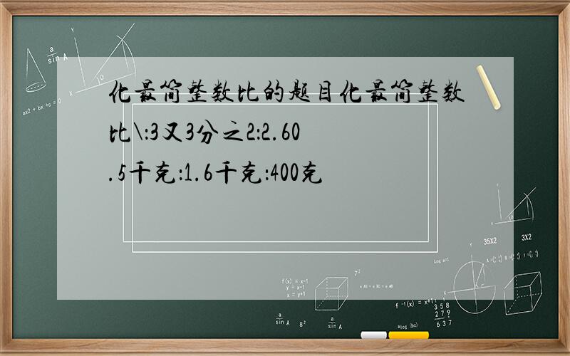 化最简整数比的题目化最简整数比\：3又3分之2：2.60.5千克：1.6千克：400克