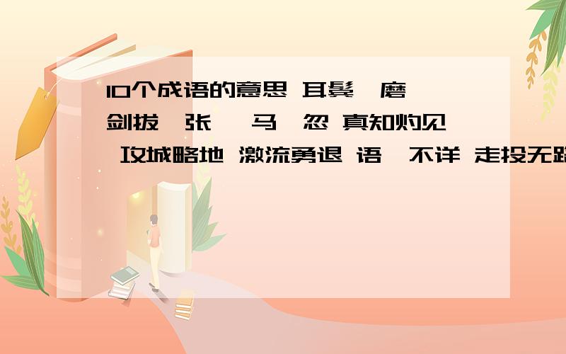 10个成语的意思 耳鬓厮磨 剑拔弩张 戎马倥忽 真知灼见 攻城略地 激流勇退 语焉不详 走投无路 信手拈来 寿终正寝