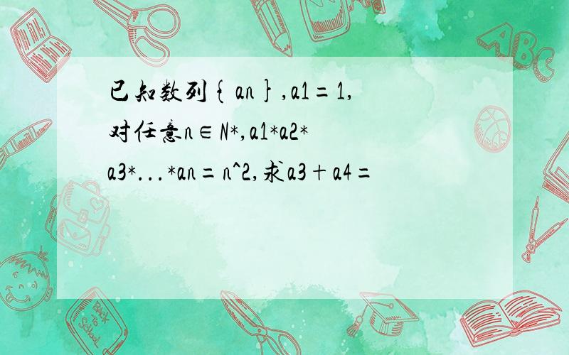 已知数列{an},a1=1,对任意n∈N*,a1*a2*a3*...*an=n^2,求a3+a4=