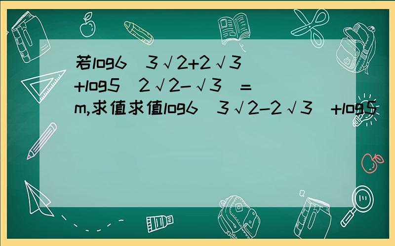 若log6(3√2+2√3)+log5(2√2-√3)=m,求值求值log6(3√2-2√3)+log5(2√2+√3)