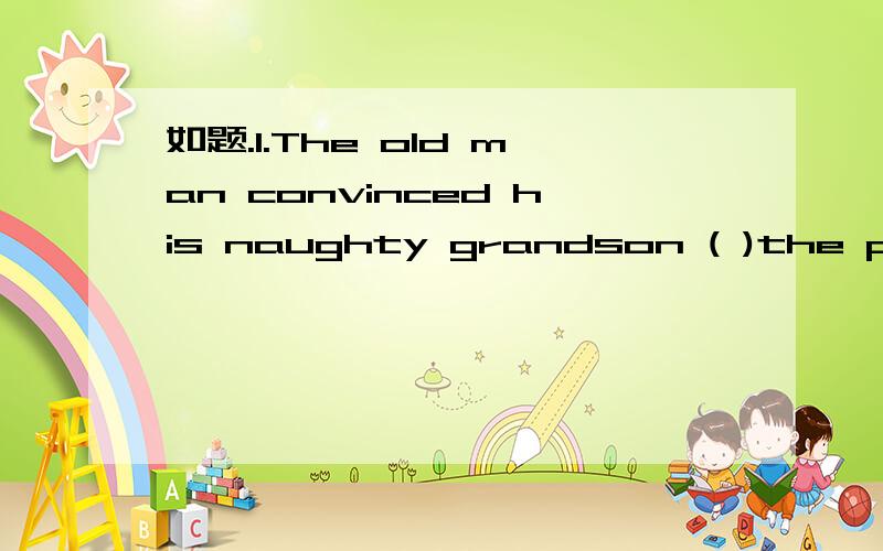 如题.1.The old man convinced his naughty grandson ( )the pleasure of reading.A.in B.of C.to D.on2.It was ( )that the audience kept laughing all the time.A.such an amusing comedy B.so amused a comedy C.such amused a comedy D.so an amusing comedy3.(