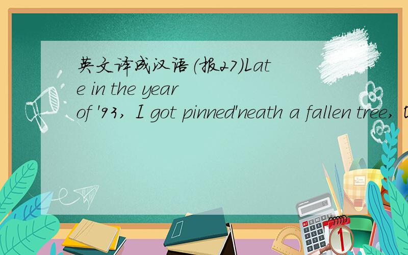 英文译成汉语（报27）Late in the year of '93, I got pinned'neath a fallen tree, Old Blue turned, ran straight to town, came right back with old Doc Brown. (另外of '93 和 pinned'neath 之间上面的 ,是什么意思?right 如何译?）(这