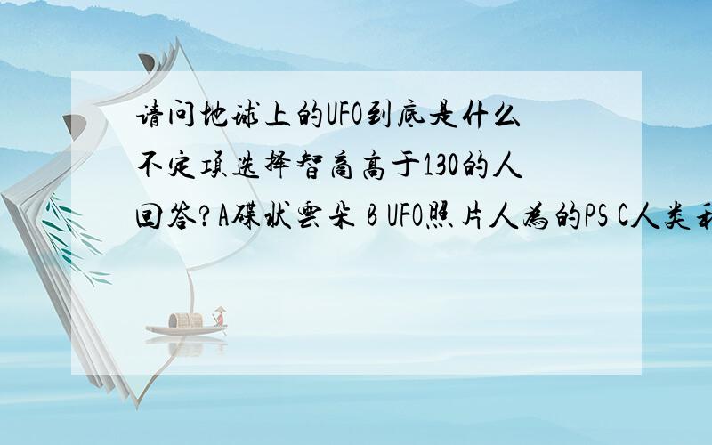 请问地球上的UFO到底是什么不定项选择智商高于130的人回答?A碟状云朵 B UFO照片人为的PS C人类利用手里的相机和手机故意制作出来 D媒体操作 E压根就没有这些