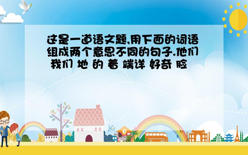 这是一道语文题,用下面的词语组成两个意思不同的句子.他们 我们 地 的 着 端详 好奇 脸