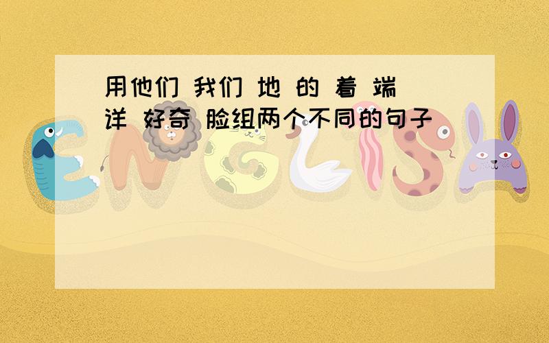 用他们 我们 地 的 着 端详 好奇 脸组两个不同的句子