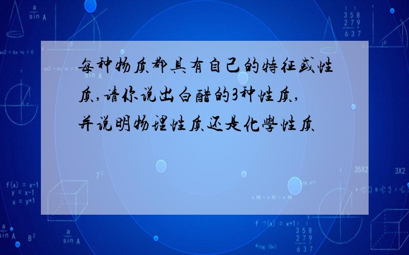 每种物质都具有自己的特征或性质,请你说出白醋的3种性质,并说明物理性质还是化学性质