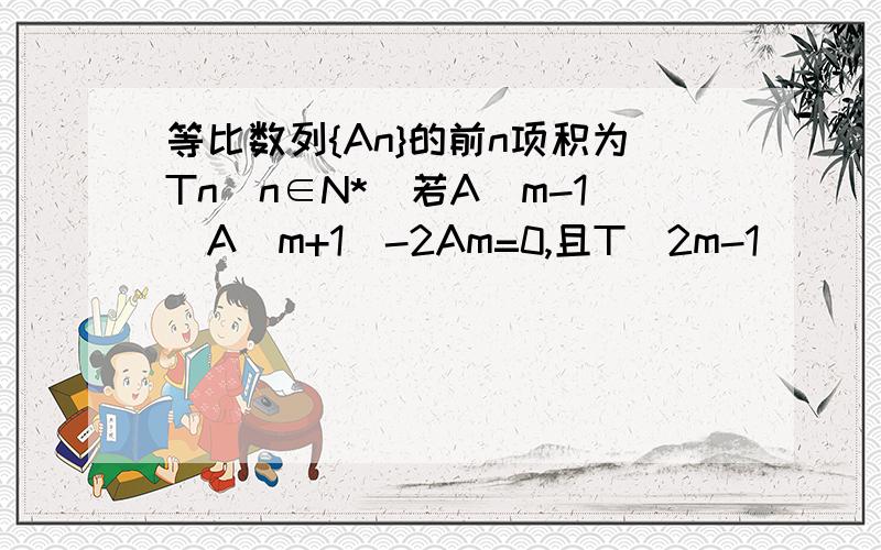 等比数列{An}的前n项积为Tn(n∈N*)若A(m-1)A(m+1)-2Am=0,且T(2m-1)