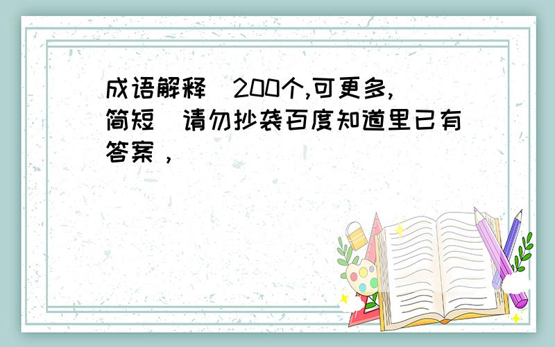 成语解释(200个,可更多,简短)请勿抄袭百度知道里已有答案，