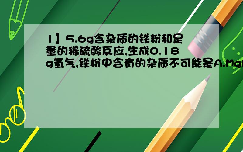 1】5.6g含杂质的铁粉和足量的稀硫酸反应,生成0.18g氢气,铁粉中含有的杂质不可能是A.MgB.ZnC.CuD.Ag2】向稀硫酸与硫酸铜的混合溶液中加入适量铁粉后恰好完全反应,所得固体质量与所加铁粉质量