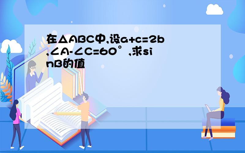 在△ABC中,设a+c=2b,∠A-∠C=60°,求sinB的值