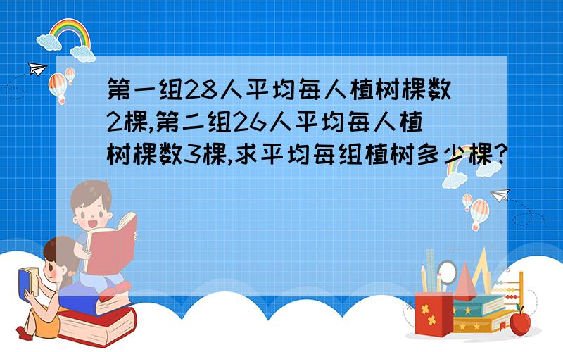 第一组28人平均每人植树棵数2棵,第二组26人平均每人植树棵数3棵,求平均每组植树多少棵?