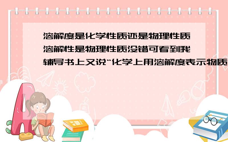 溶解度是化学性质还是物理性质溶解性是物理性质没错可看到我辅导书上又说“化学上用溶解度表示物质溶解性大小”晕怎么又变化学了说的是溶解度啊 是不是这个是不一定的但暂且理解为