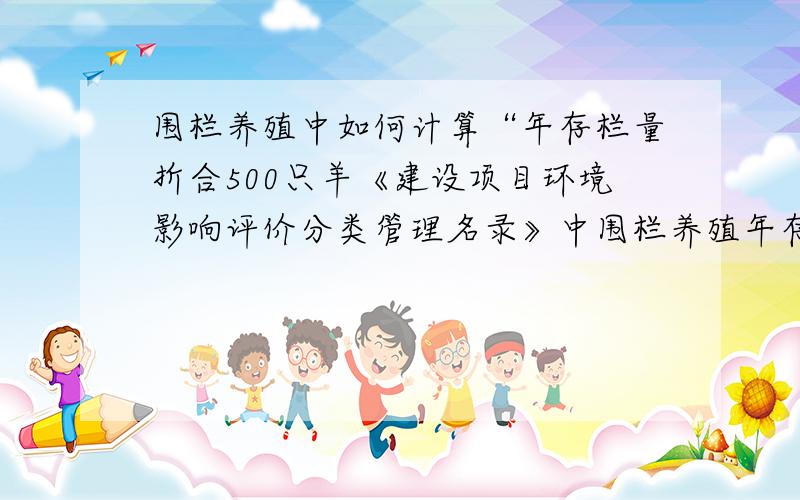 围栏养殖中如何计算“年存栏量折合500只羊《建设项目环境影响评价分类管理名录》中围栏养殖年存栏量折合500羊单位以下的办理环境影响登记表,想问问像鸡、牛、猪如何折算羊