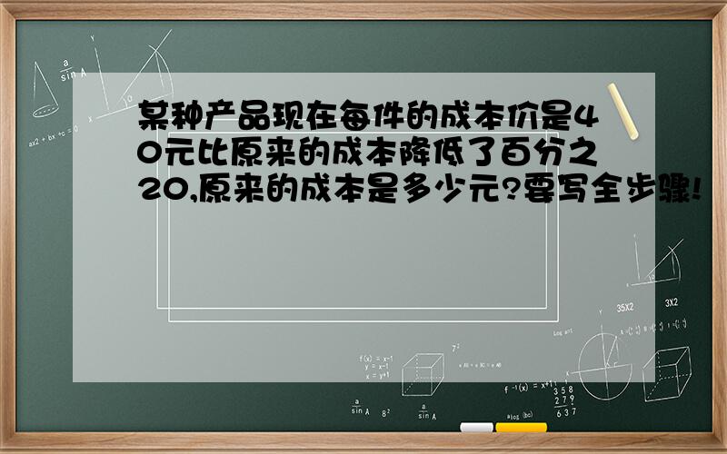 某种产品现在每件的成本价是40元比原来的成本降低了百分之20,原来的成本是多少元?要写全步骤!