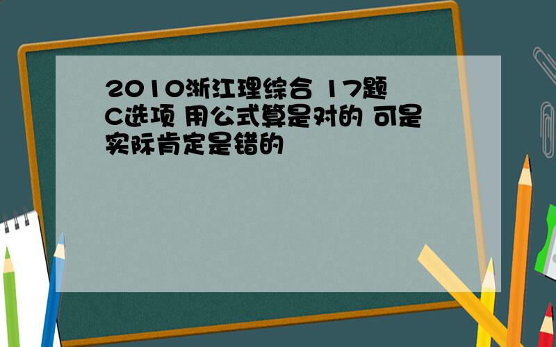 2010浙江理综合 17题 C选项 用公式算是对的 可是实际肯定是错的