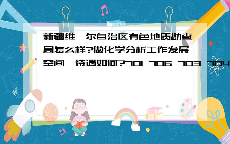 新疆维吾尔自治区有色地质勘查局怎么样?做化学分析工作发展空间,待遇如何?701 706 703 704这些地质队都怎么样,在哪?新疆的城市环境怎么样?