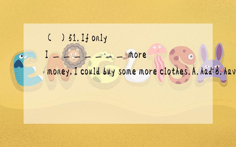 ( )51.If only I _______ more money,I could buy some more clothes.A.had B.have C.could have D.would have( )52.How I wish I _______ Beethoven himself play the song!A.have heard B.can hear C.could hear D.will hear( )53.Is the book ______ you bought last