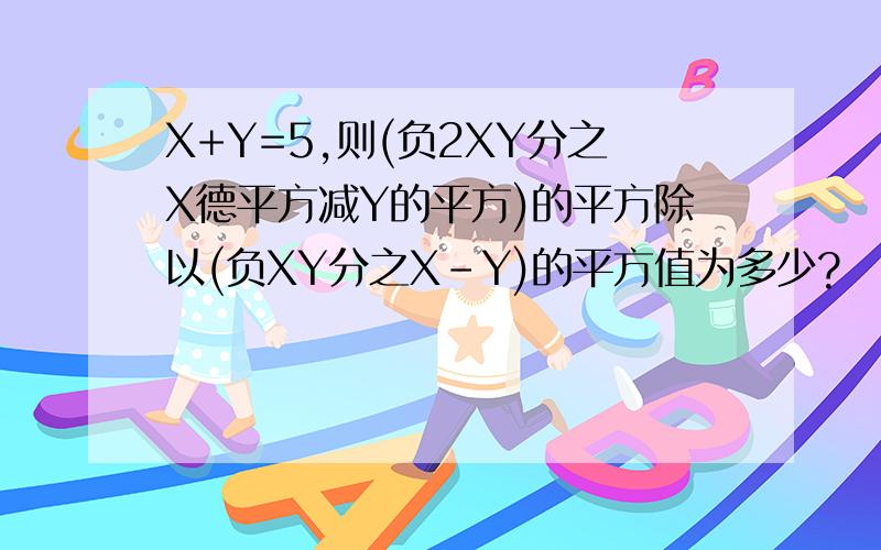 X+Y=5,则(负2XY分之X德平方减Y的平方)的平方除以(负XY分之X-Y)的平方值为多少?