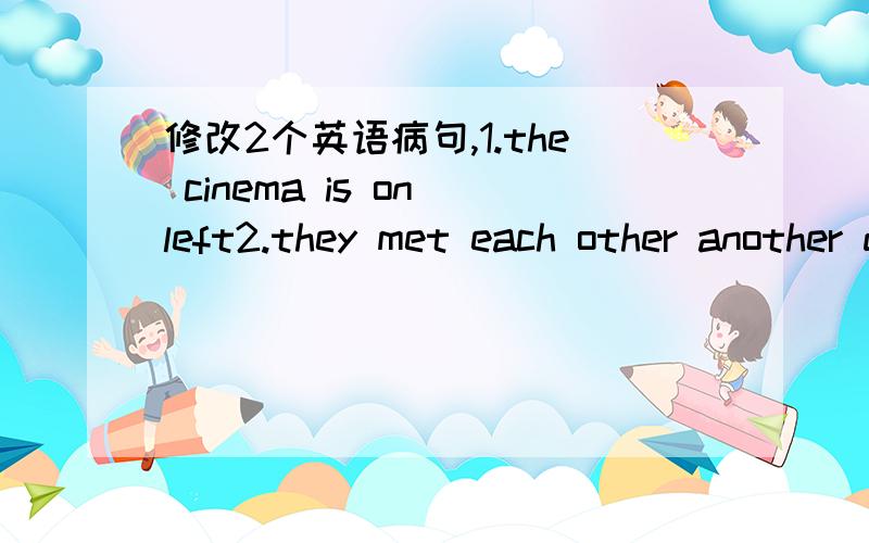 修改2个英语病句,1.the cinema is on left2.they met each other another day帮忙分别修改一个词组,
