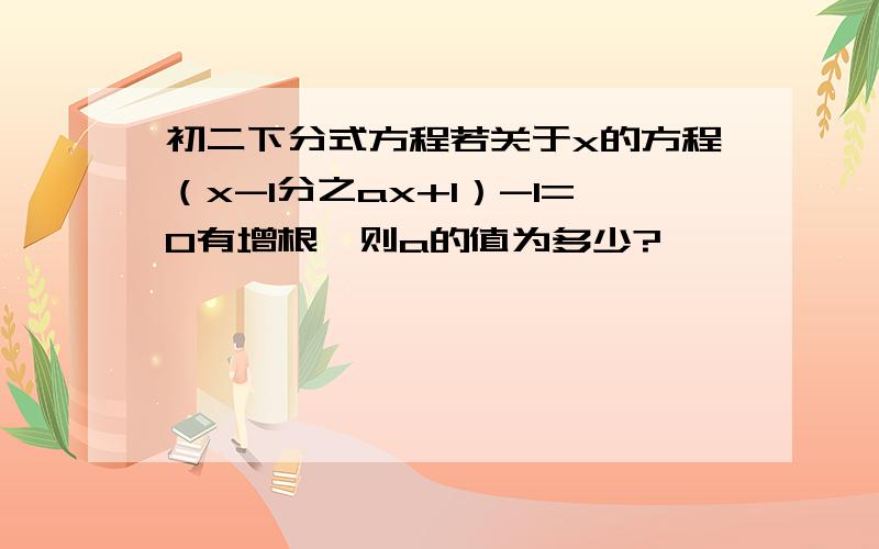 初二下分式方程若关于x的方程（x-1分之ax+1）-1=0有增根,则a的值为多少?