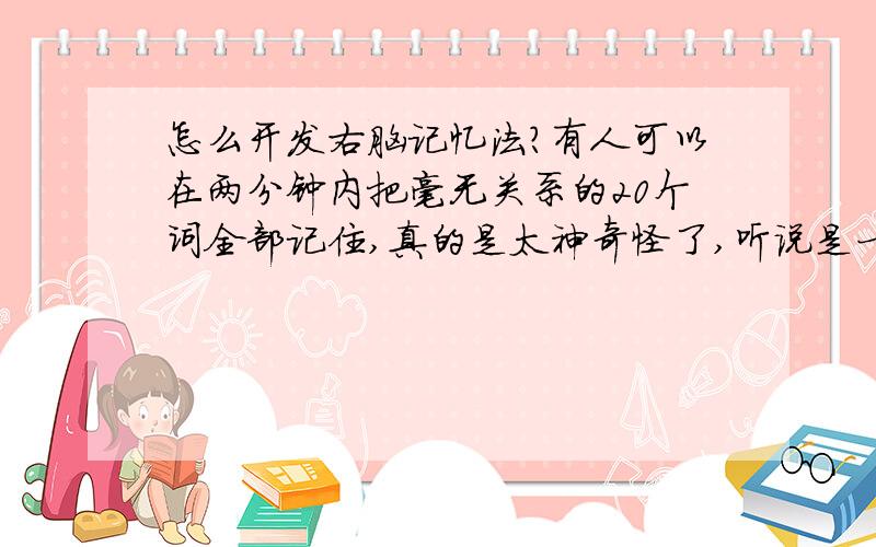 怎么开发右脑记忆法?有人可以在两分钟内把毫无关系的20个词全部记住,真的是太神奇怪了,听说是一种记忆的右脑训练方法,请问是什么方法?要怎么样训练?