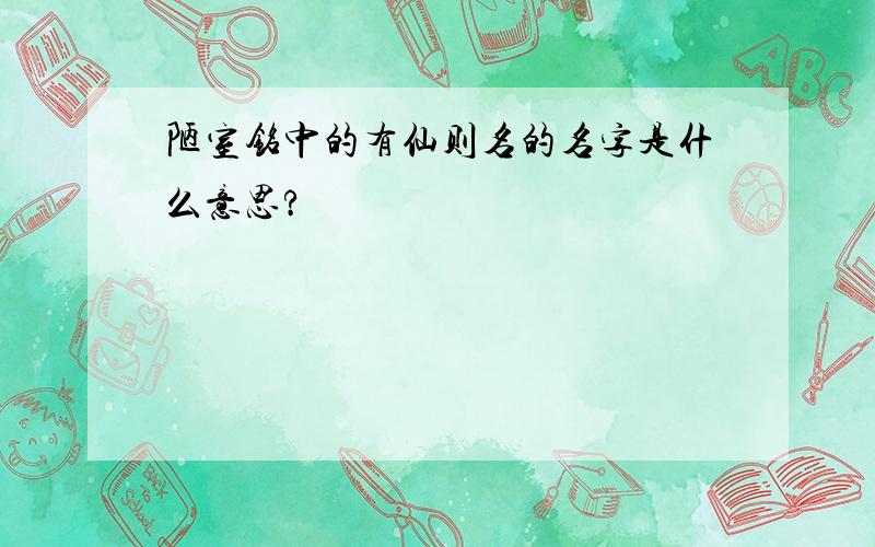 陋室铭中的有仙则名的名字是什么意思?