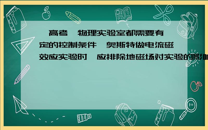 【高考】物理实验室都需要有一定的控制条件,奥斯特做电流磁效应实验时,应排除地磁场对实验的影响,关于奥斯特的实验,下列说法正确的是（）A.该实验必须在地球赤道上进行 B.通电直导线