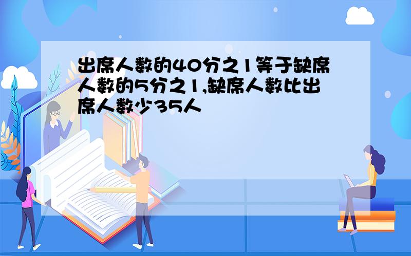 出席人数的40分之1等于缺席人数的5分之1,缺席人数比出席人数少35人